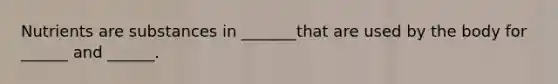Nutrients are substances in _______that are used by the body for ______ and ______.