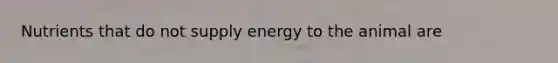 Nutrients that do not supply energy to the animal are