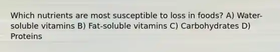 Which nutrients are most susceptible to loss in foods? A) Water-soluble vitamins B) Fat-soluble vitamins C) Carbohydrates D) Proteins