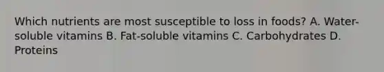 Which nutrients are most susceptible to loss in foods? A. Water-soluble vitamins B. Fat-soluble vitamins C. Carbohydrates D. Proteins