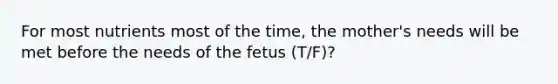 For most nutrients most of the time, the mother's needs will be met before the needs of the fetus (T/F)?