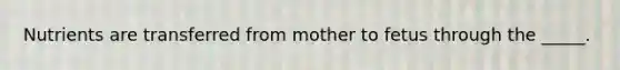 Nutrients are transferred from mother to fetus through the _____.