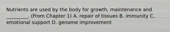 Nutrients are used by the body for growth, maintenance and _________. (From Chapter 1) A. repair of tissues B. immunity C. emotional support D. genome improvement