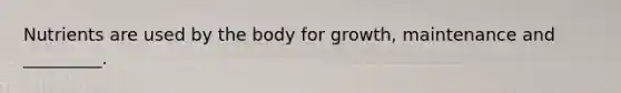 Nutrients are used by the body for growth, maintenance and _________.