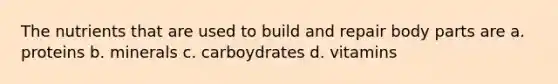 The nutrients that are used to build and repair body parts are a. proteins b. minerals c. carboydrates d. vitamins