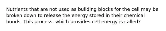 Nutrients that are not used as building blocks for the cell may be broken down to release the energy stored in their chemical bonds. This process, which provides cell energy is called?