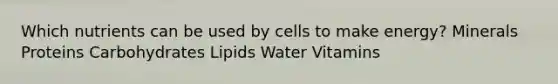 Which nutrients can be used by cells to make energy? Minerals Proteins Carbohydrates Lipids Water Vitamins