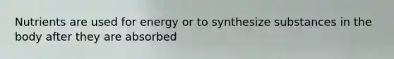 Nutrients are used for energy or to synthesize substances in the body after they are absorbed