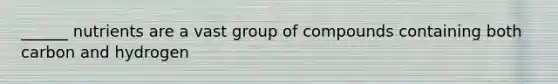 ______ nutrients are a vast group of compounds containing both carbon and hydrogen