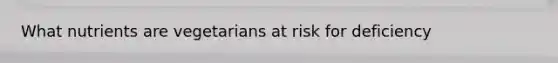 What nutrients are vegetarians at risk for deficiency