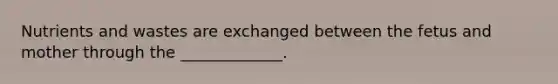 Nutrients and wastes are exchanged between the fetus and mother through the _____________.