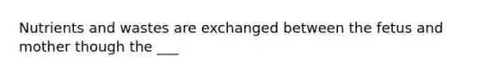 Nutrients and wastes are exchanged between the fetus and mother though the ___