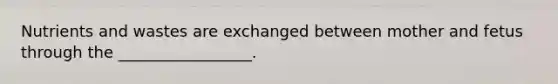 Nutrients and wastes are exchanged between mother and fetus through the _________________.