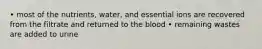 • most of the nutrients, water, and essential ions are recovered from the filtrate and returned to the blood • remaining wastes are added to urine