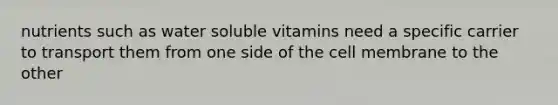 nutrients such as water soluble vitamins need a specific carrier to transport them from one side of the cell membrane to the other