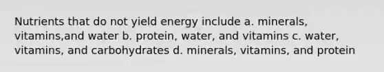 Nutrients that do not yield energy include a. minerals, vitamins,and water b. protein, water, and vitamins c. water, vitamins, and carbohydrates d. minerals, vitamins, and protein