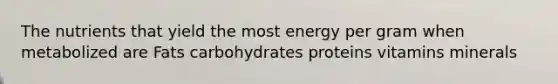 The nutrients that yield the most energy per gram when metabolized are Fats carbohydrates proteins vitamins minerals