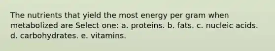 The nutrients that yield the most energy per gram when metabolized are Select one: a. proteins. b. fats. c. nucleic acids. d. carbohydrates. e. vitamins.