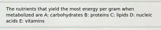 The nutrients that yield the most energy per gram when metabolized are A: carbohydrates B: proteins C: lipids D: nucleic acids E: vitamins