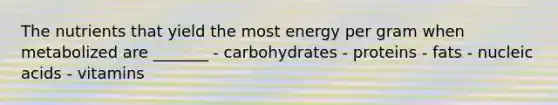 The nutrients that yield the most energy per gram when metabolized are _______ - carbohydrates - proteins - fats - nucleic acids - vitamins