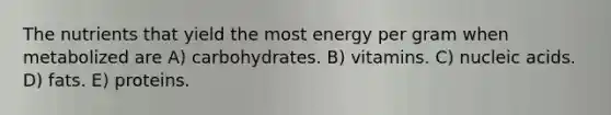 The nutrients that yield the most energy per gram when metabolized are A) carbohydrates. B) vitamins. C) nucleic acids. D) fats. E) proteins.