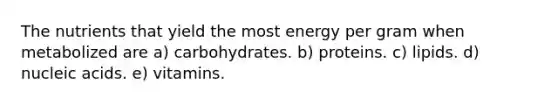 The nutrients that yield the most energy per gram when metabolized are a) carbohydrates. b) proteins. c) lipids. d) nucleic acids. e) vitamins.