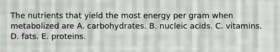 The nutrients that yield the most energy per gram when metabolized are A. carbohydrates. B. nucleic acids. C. vitamins. D. fats. E. proteins.