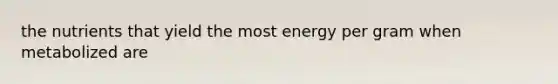 the nutrients that yield the most energy per gram when metabolized are