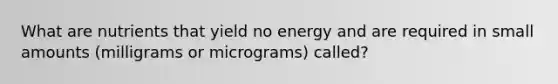 What are nutrients that yield no energy and are required in small amounts (milligrams or micrograms) called?