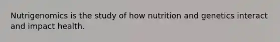 Nutrigenomics is the study of how nutrition and genetics interact and impact health.