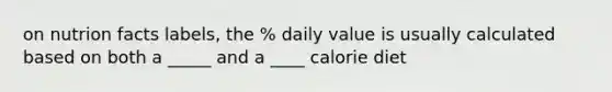 on nutrion facts labels, the % daily value is usually calculated based on both a _____ and a ____ calorie diet