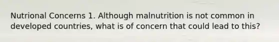 Nutrional Concerns 1. Although malnutrition is not common in developed countries, what is of concern that could lead to this?