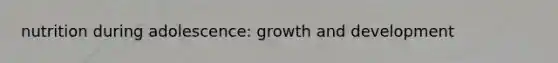 nutrition during adolescence: growth and development