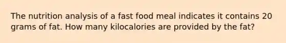 The nutrition analysis of a fast food meal indicates it contains 20 grams of fat. How many kilocalories are provided by the fat?