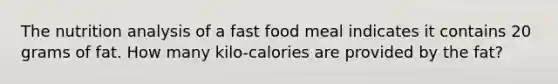 The nutrition analysis of a fast food meal indicates it contains 20 grams of fat. How many kilo-calories are provided by the fat?