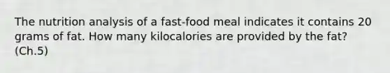 The nutrition analysis of a fast-food meal indicates it contains 20 grams of fat. How many kilocalories are provided by the fat? (Ch.5)