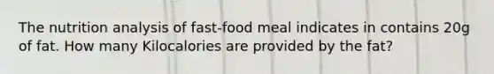 The nutrition analysis of fast-food meal indicates in contains 20g of fat. How many Kilocalories are provided by the fat?