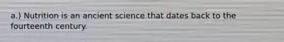 a.) Nutrition is an ancient science that dates back to the fourteenth century.