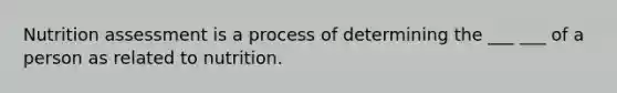 Nutrition assessment is a process of determining the ___ ___ of a person as related to nutrition.