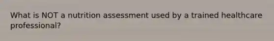 What is NOT a nutrition assessment used by a trained healthcare professional?