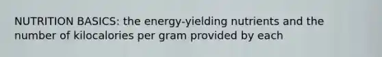NUTRITION BASICS: the energy-yielding nutrients and the number of kilocalories per gram provided by each
