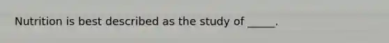 Nutrition is best described as the study of _____.