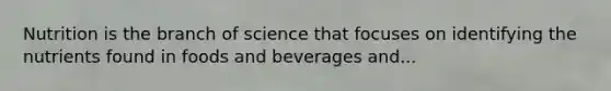 Nutrition is the branch of science that focuses on identifying the nutrients found in foods and beverages and...