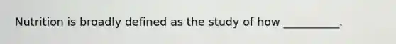 Nutrition is broadly defined as the study of how __________.