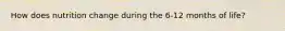 How does nutrition change during the 6-12 months of life?