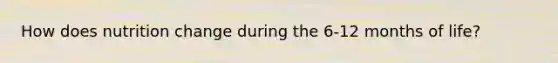 How does nutrition change during the 6-12 months of life?