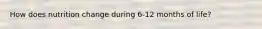 How does nutrition change during 6-12 months of life?