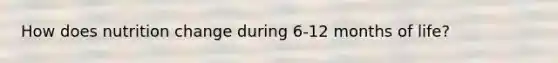 How does nutrition change during 6-12 months of life?