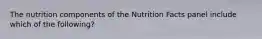 The nutrition components of the Nutrition Facts panel include which of the following?