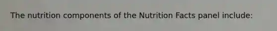 The nutrition components of the Nutrition Facts panel include: